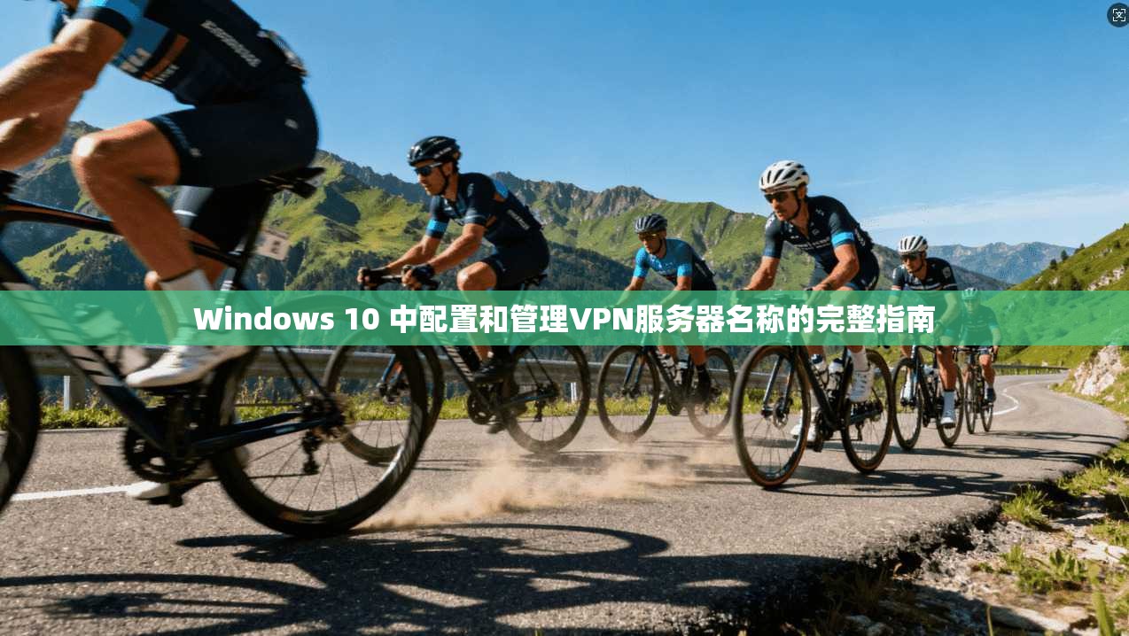 Windows 10 中配置和管理VPN服务器名称的完整指南