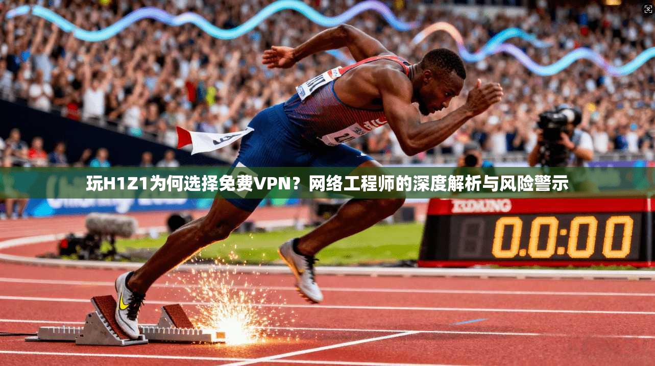 玩H1Z1为何选择免费VPN？网络工程师的深度解析与风险警示