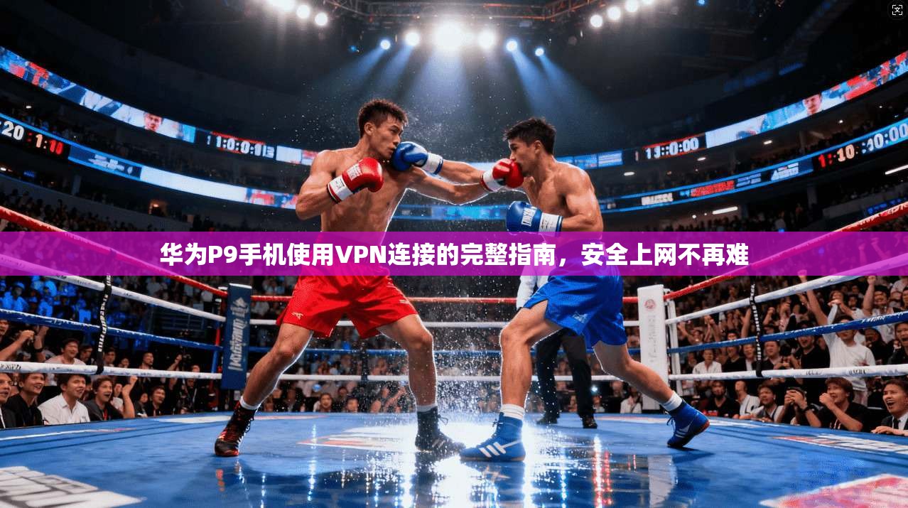 华为P9手机使用VPN连接的完整指南，安全上网不再难