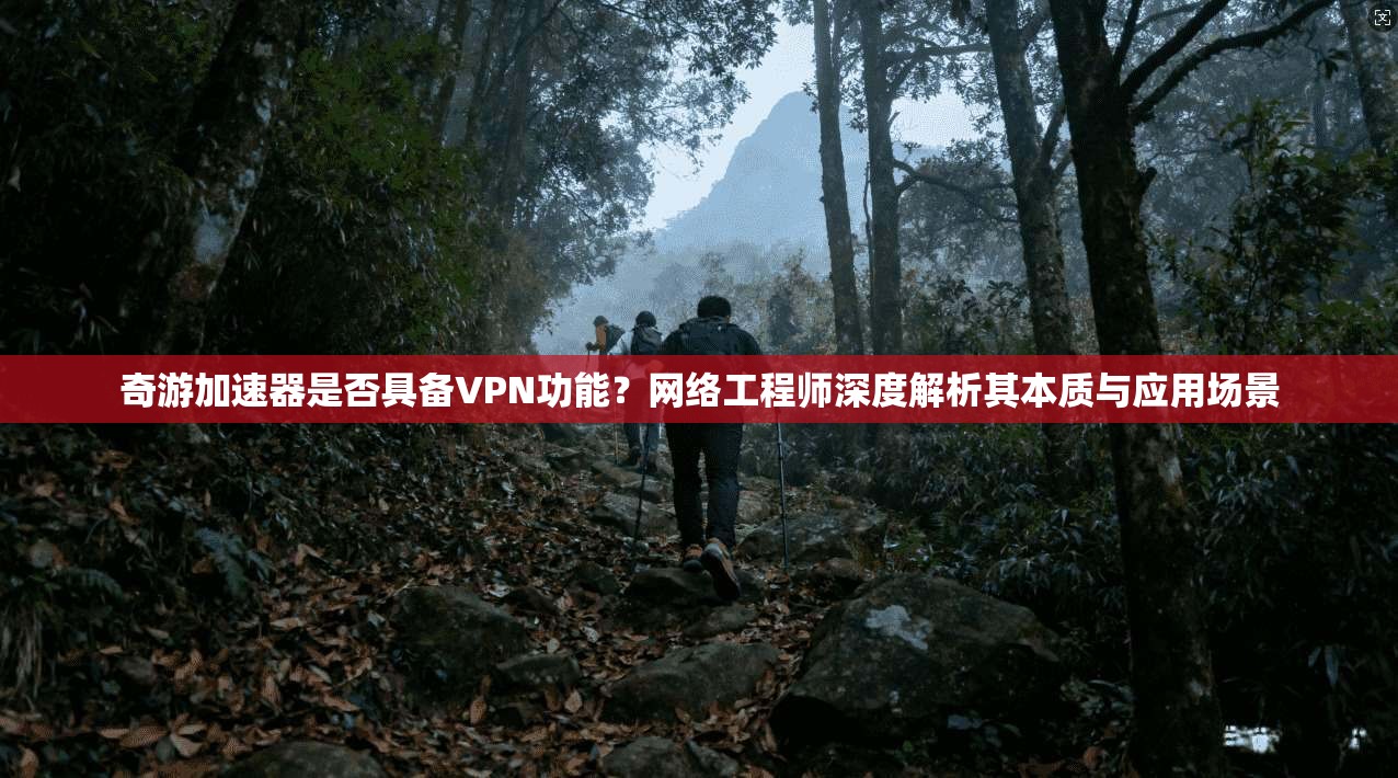 奇游加速器是否具备VPN功能？网络工程师深度解析其本质与应用场景