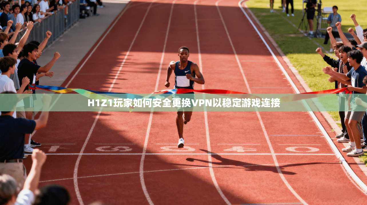 H1Z1玩家如何安全更换VPN以稳定游戏连接