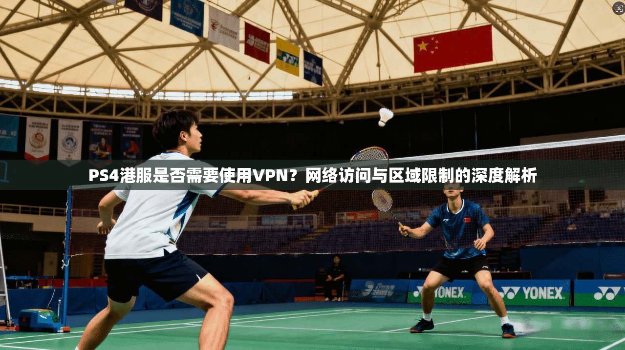 PS4港服是否需要使用VPN？网络访问与区域限制的深度解析