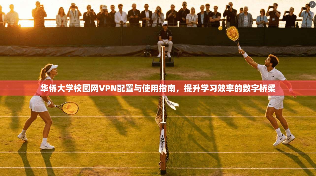 华侨大学校园网VPN配置与使用指南，提升学习效率的数字桥梁