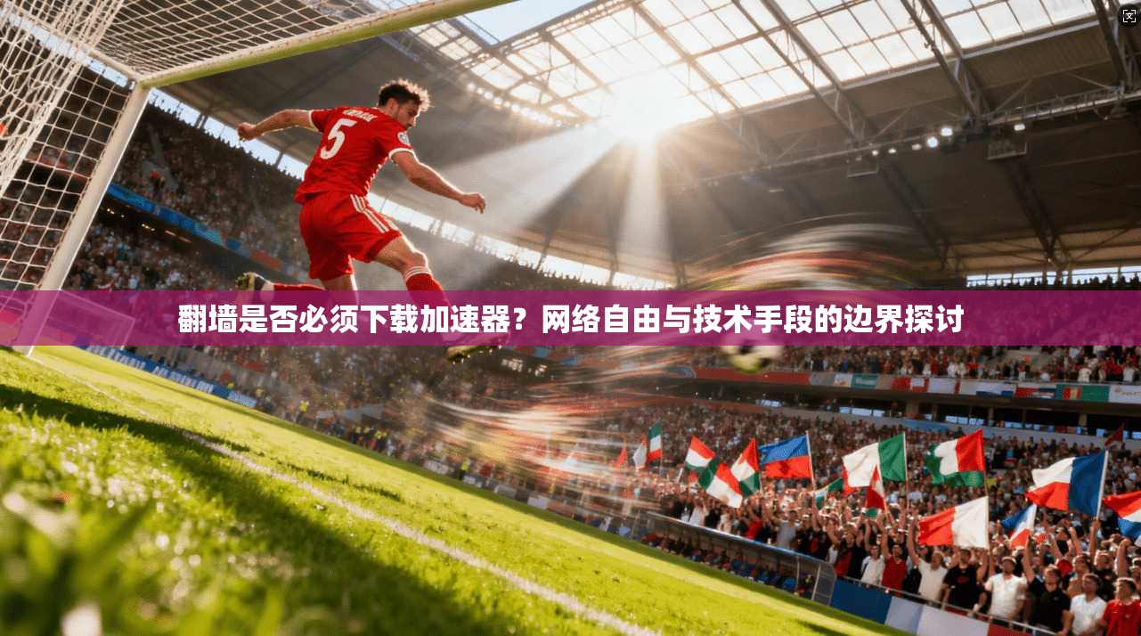 翻墙是否必须下载加速器？网络自由与技术手段的边界探讨