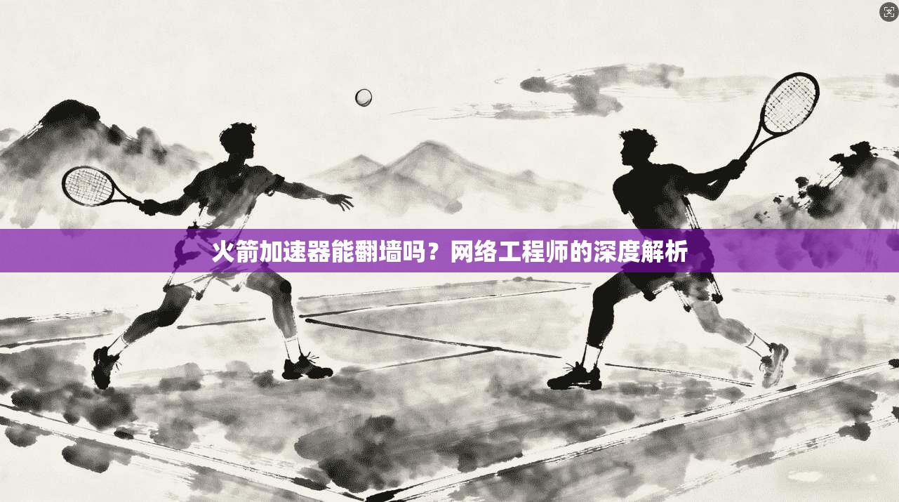 火箭加速器能翻墙吗？网络工程师的深度解析