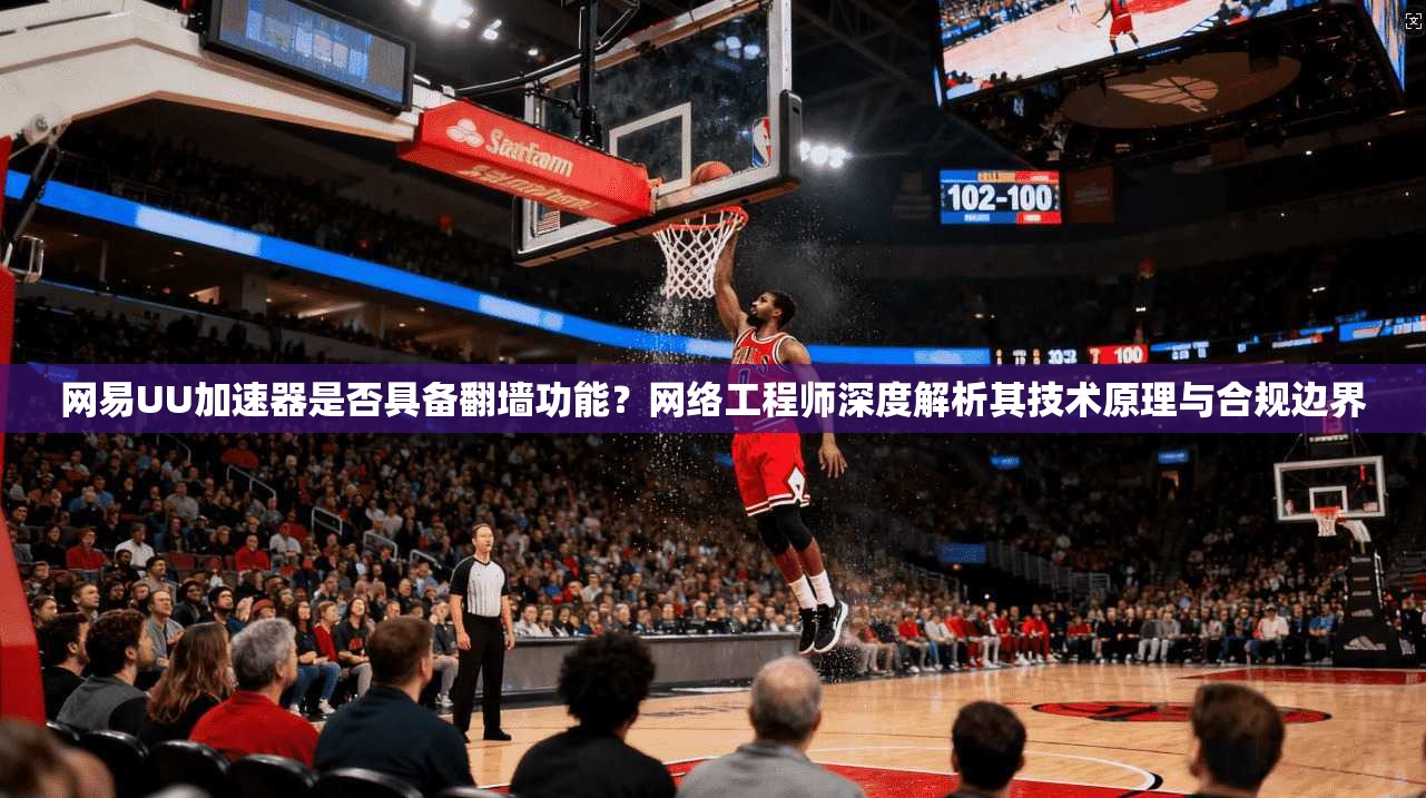 网易UU加速器是否具备翻墙功能？网络工程师深度解析其技术原理与合规边界