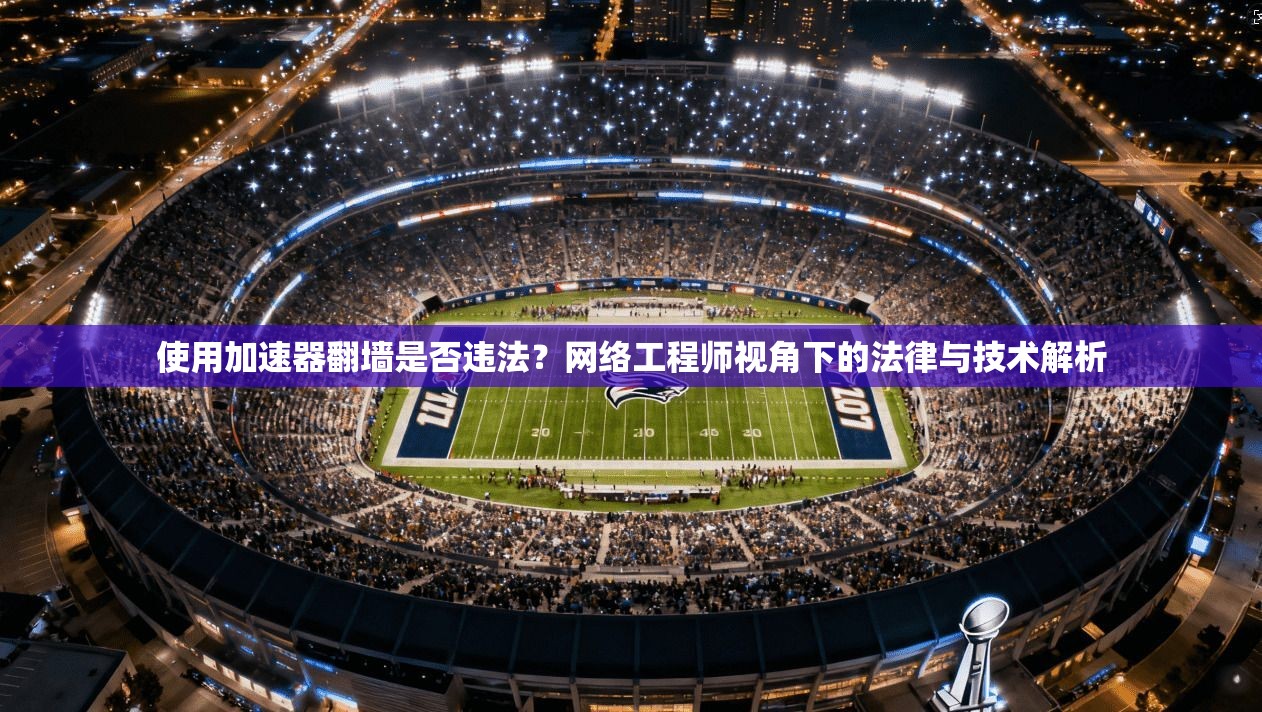 使用加速器翻墙是否违法？网络工程师视角下的法律与技术解析