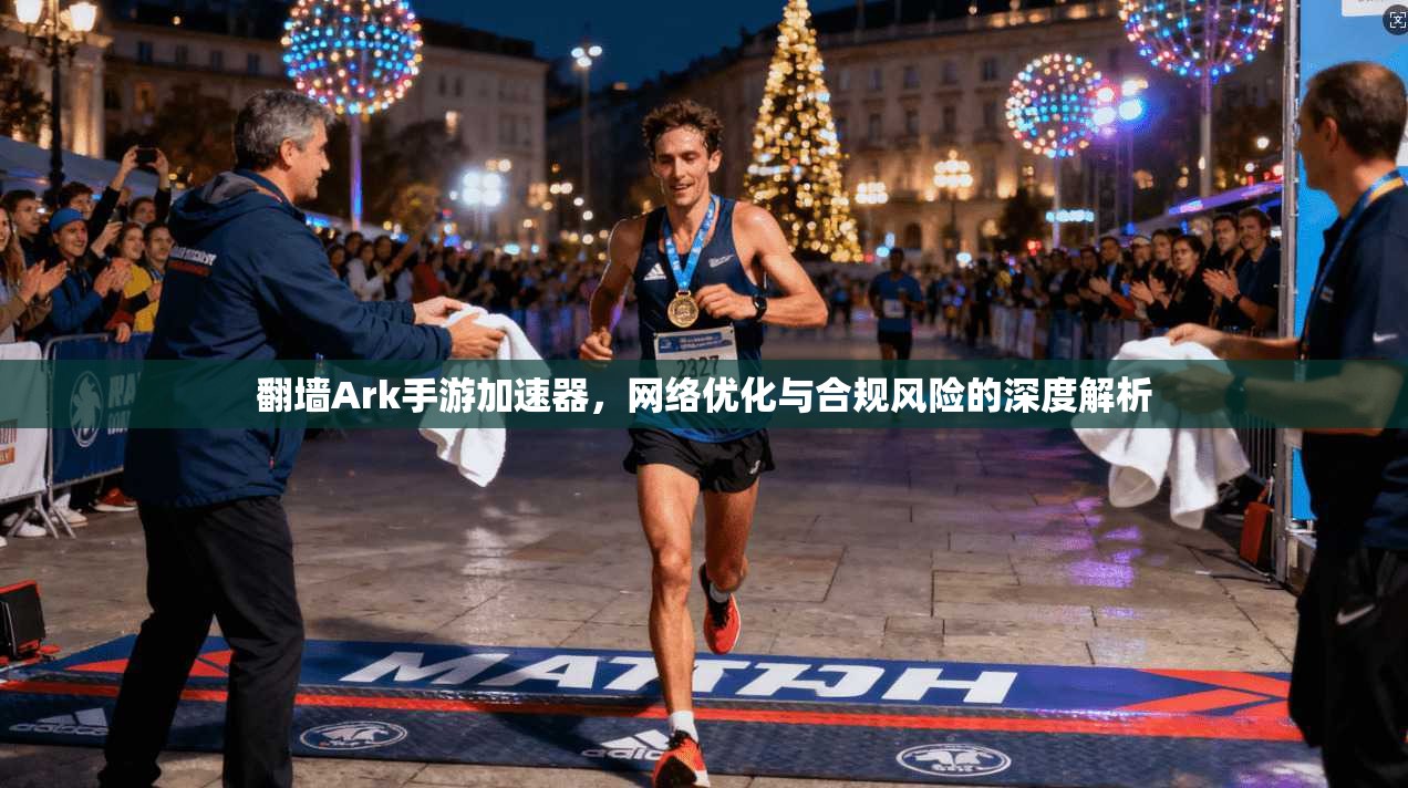 翻墙Ark手游加速器，网络优化与合规风险的深度解析