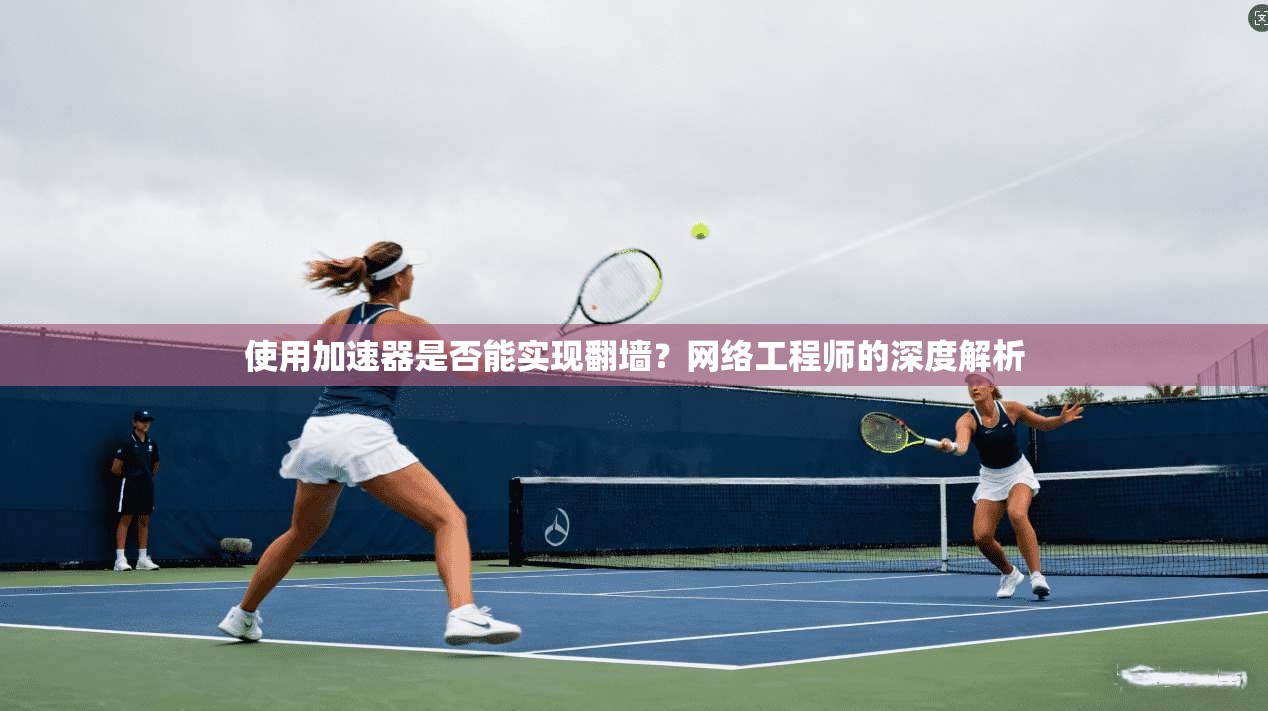 使用加速器是否能实现翻墙？网络工程师的深度解析