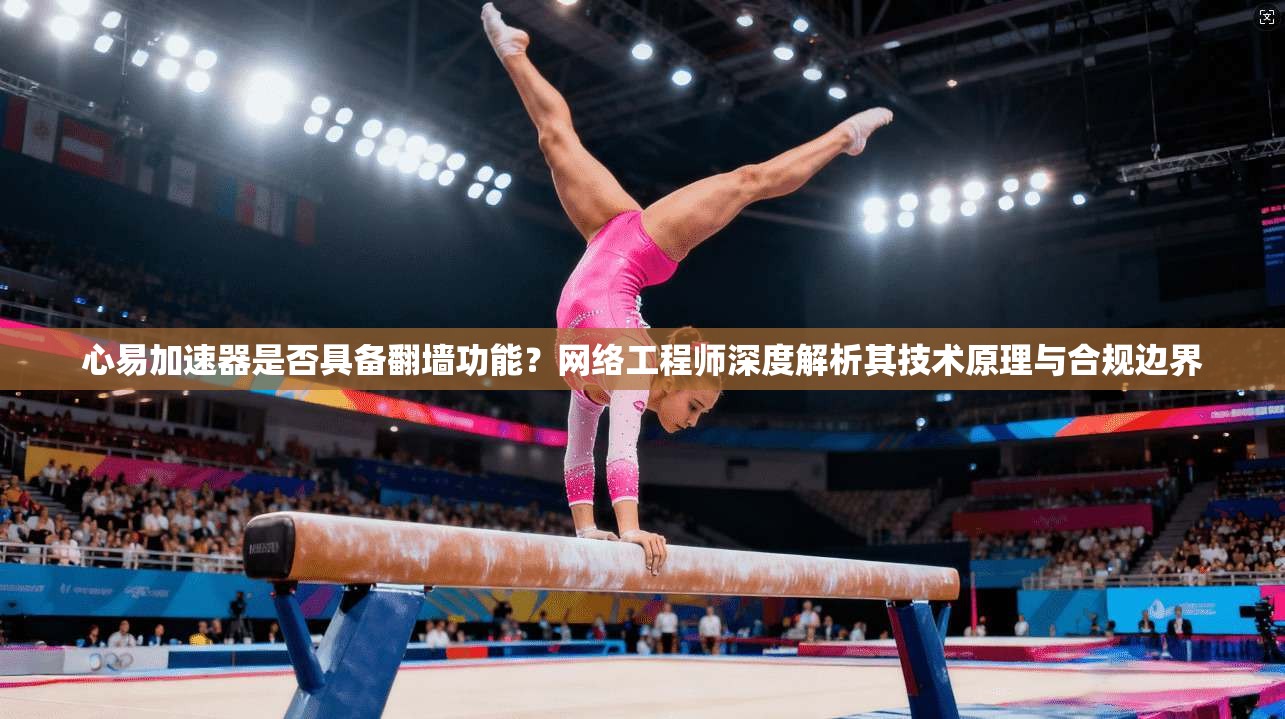 心易加速器是否具备翻墙功能？网络工程师深度解析其技术原理与合规边界