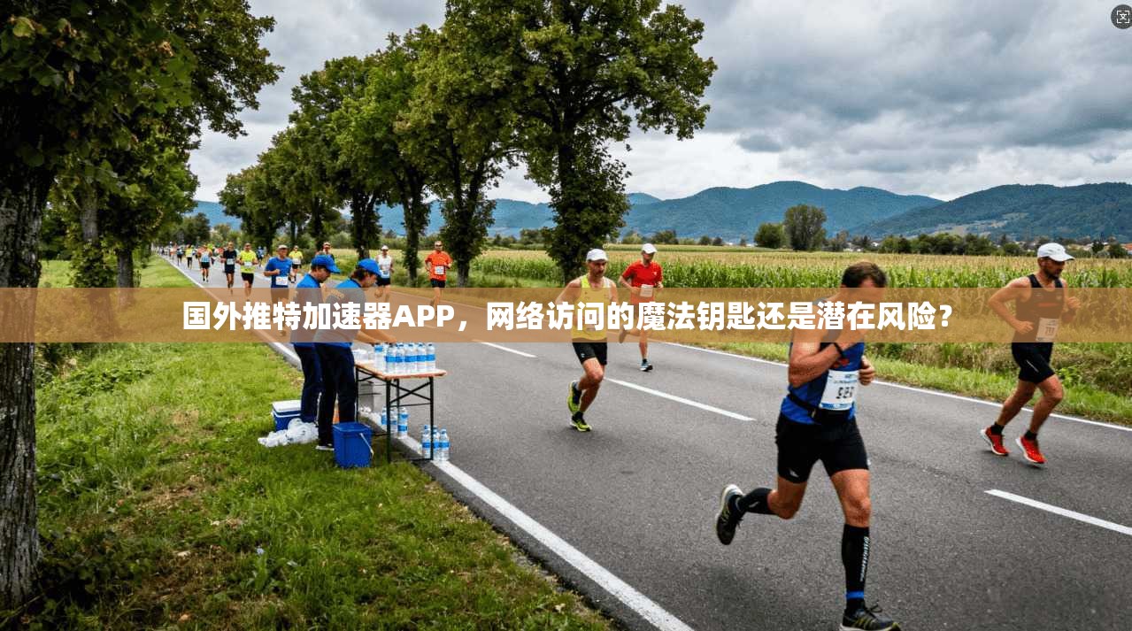 国外推特加速器APP，网络访问的魔法钥匙还是潜在风险？