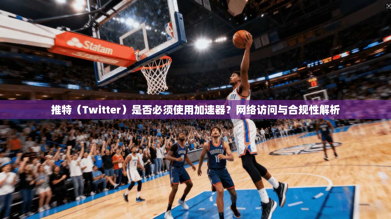 推特（Twitter）是否必须使用加速器？网络访问与合规性解析