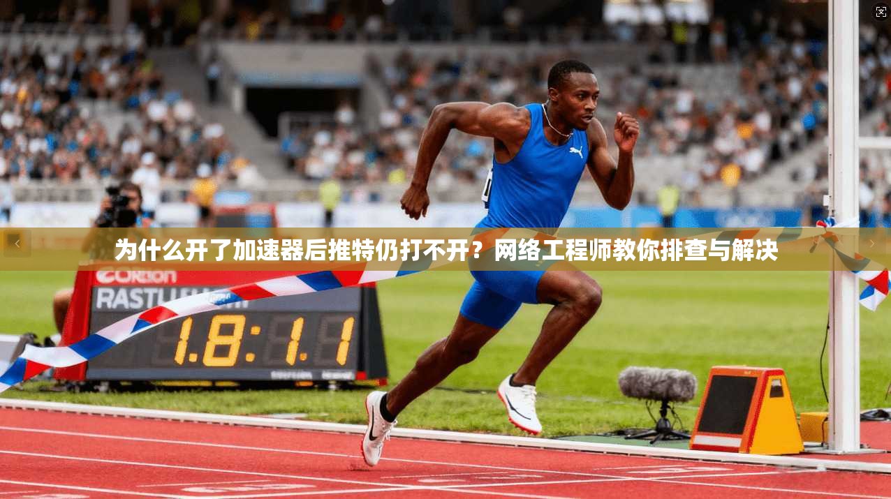 为什么开了加速器后推特仍打不开？网络工程师教你排查与解决