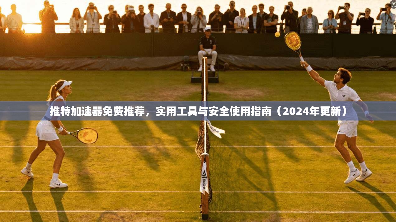 推特加速器免费推荐，实用工具与安全使用指南（2024年更新）