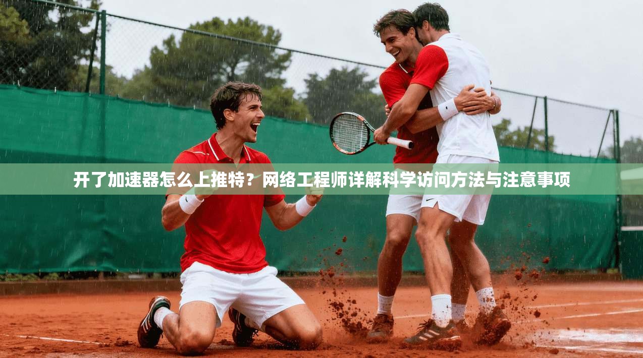 开了加速器怎么上推特？网络工程师详解科学访问方法与注意事项