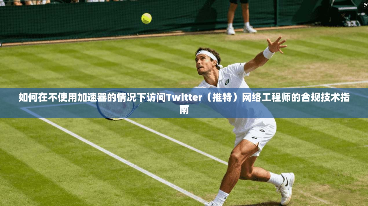 如何在不使用加速器的情况下访问Twitter（推特）网络工程师的合规技术指南