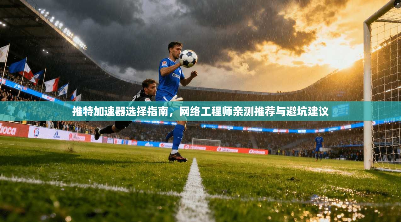 推特加速器选择指南，网络工程师亲测推荐与避坑建议