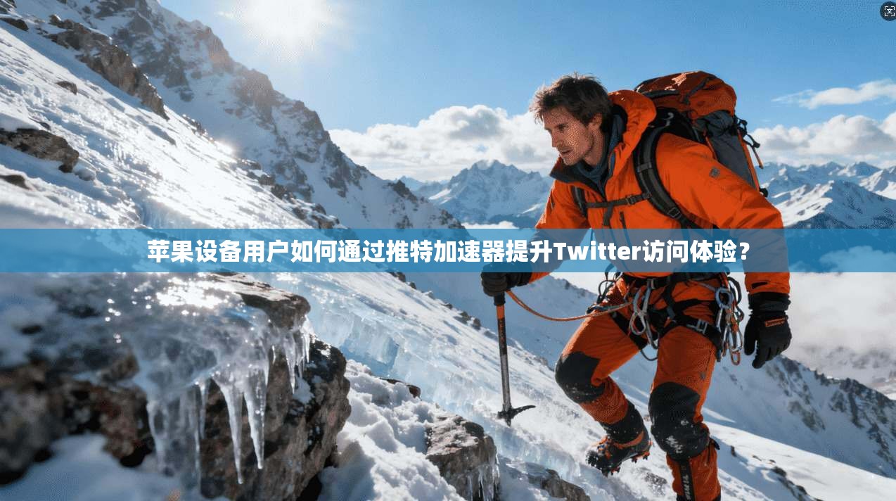 苹果设备用户如何通过推特加速器提升Twitter访问体验？