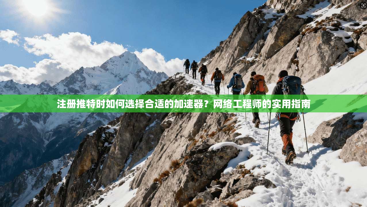 注册推特时如何选择合适的加速器？网络工程师的实用指南