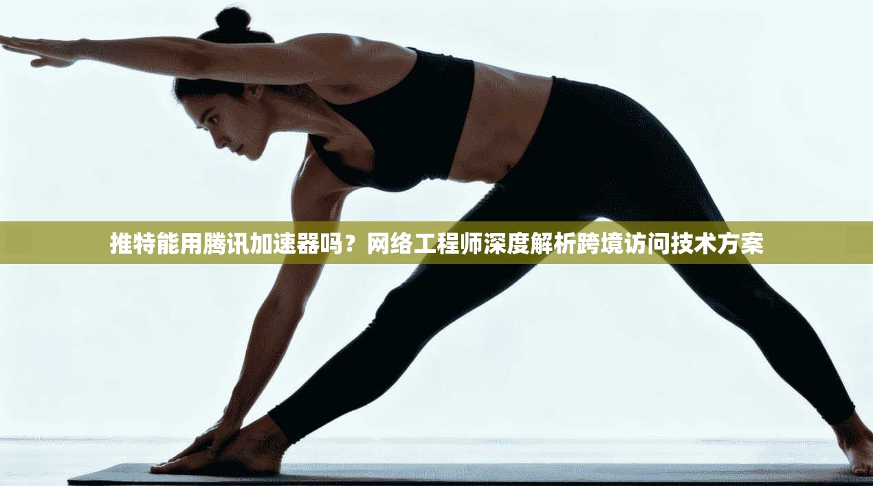 推特能用腾讯加速器吗？网络工程师深度解析跨境访问技术方案