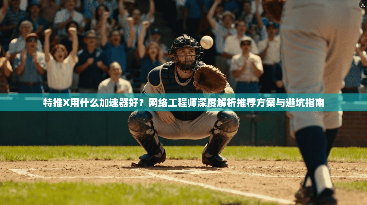 特推X用什么加速器好?网络工程师深度解析推荐方案与避坑指南 特推X用什么加速器好?网络工程师深度解析推荐方案与避坑指南