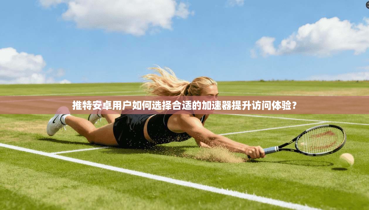 推特安卓用户如何选择合适的加速器提升访问体验？