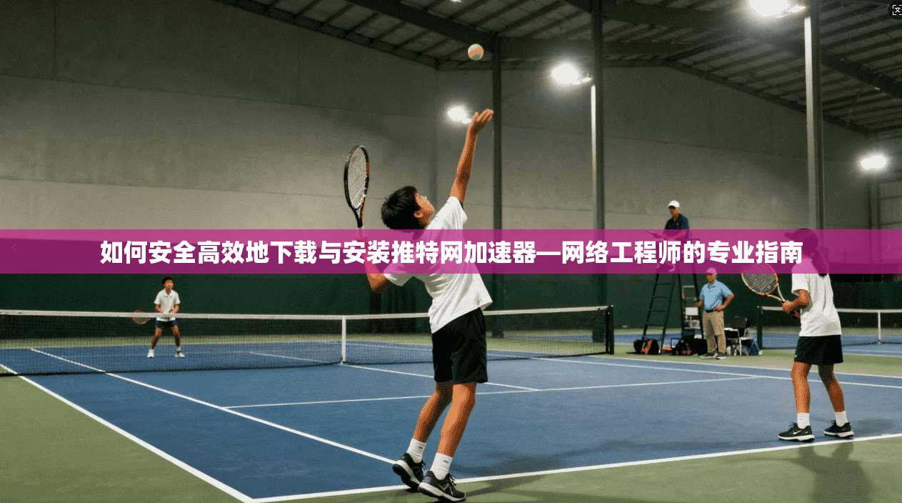 如何安全高效地下载与安装推特网加速器—网络工程师的专业指南