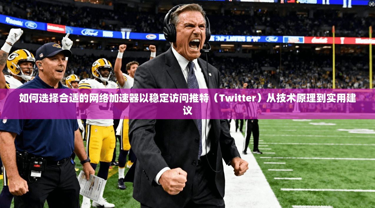如何选择合适的网络加速器以稳定访问推特（Twitter）从技术原理到实用建议