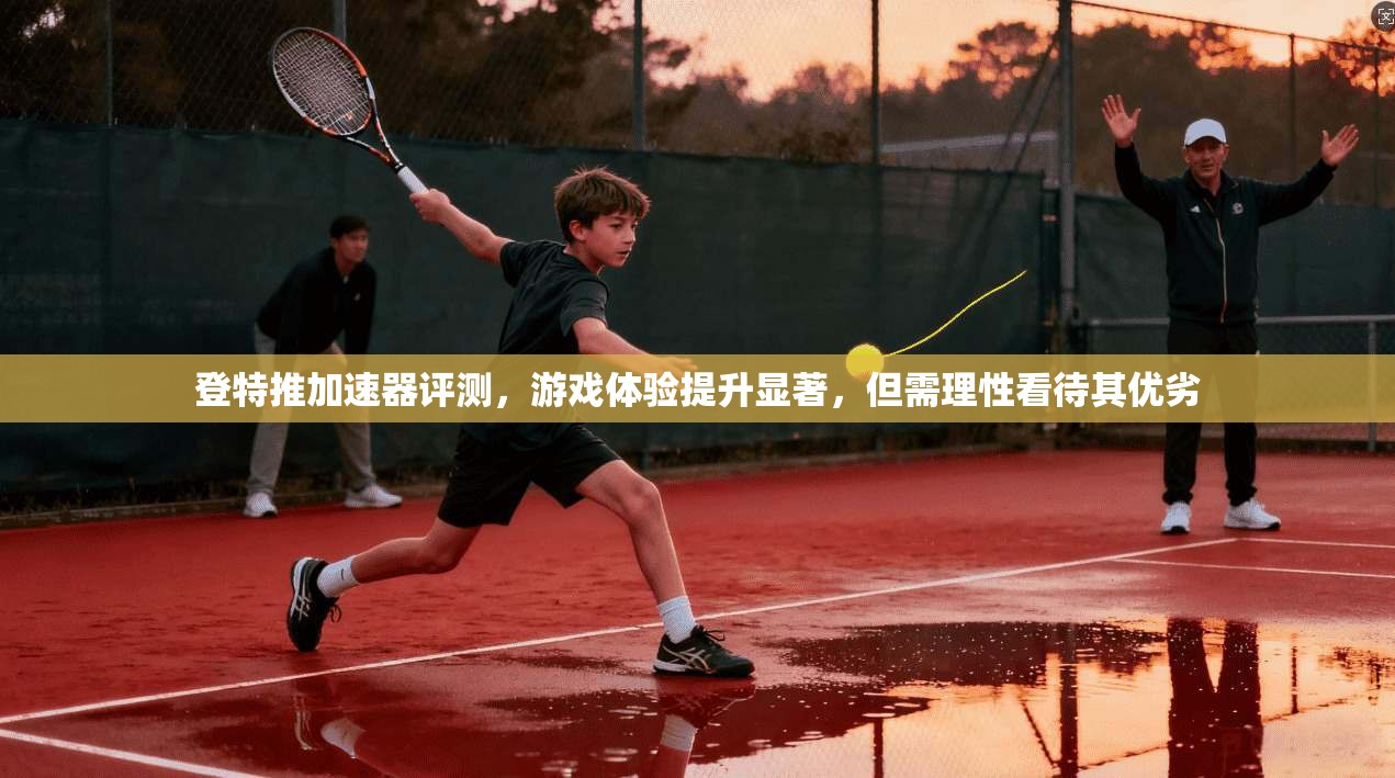 登特推加速器评测，游戏体验提升显著，但需理性看待其优劣