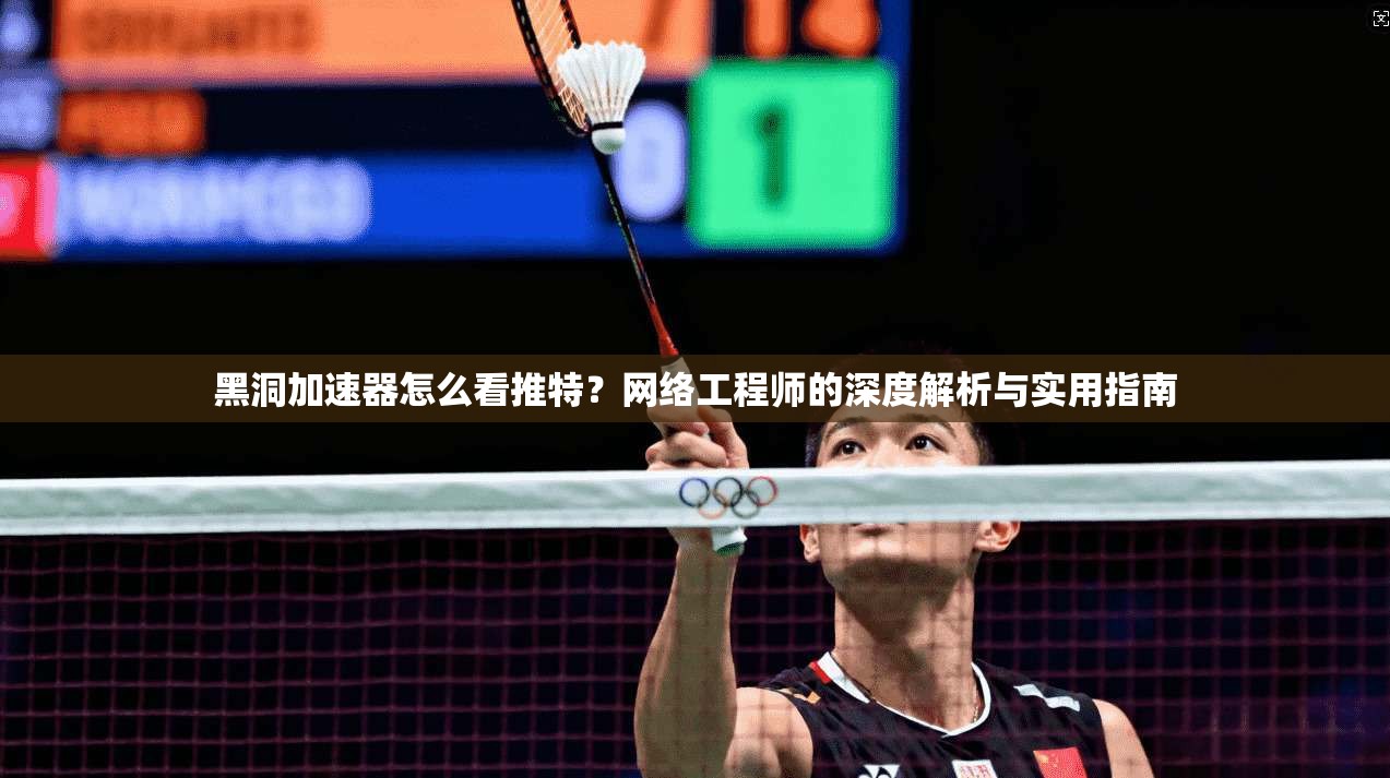 黑洞加速器怎么看推特？网络工程师的深度解析与实用指南