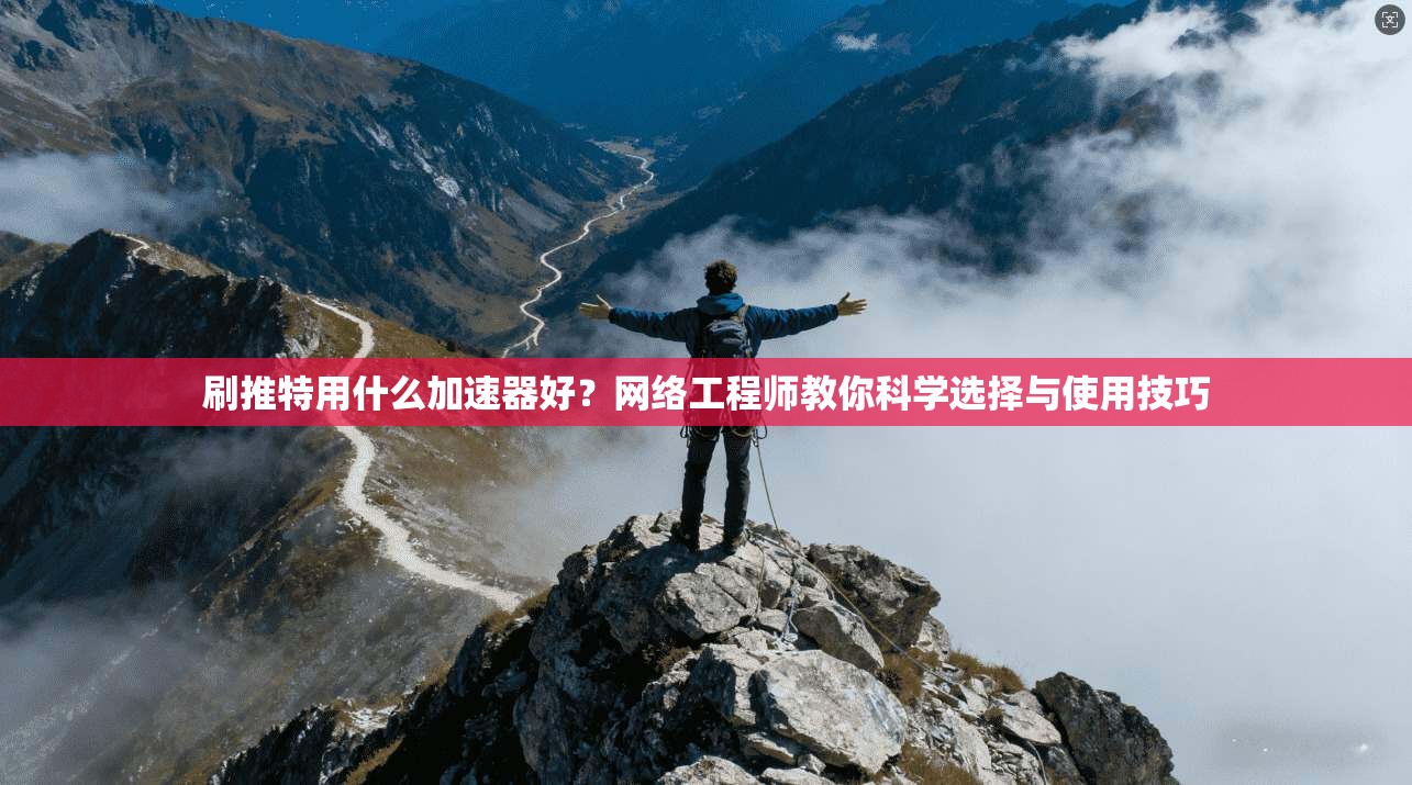 刷推特用什么加速器好？网络工程师教你科学选择与使用技巧