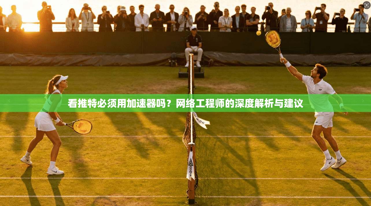 看推特必须用加速器吗？网络工程师的深度解析与建议