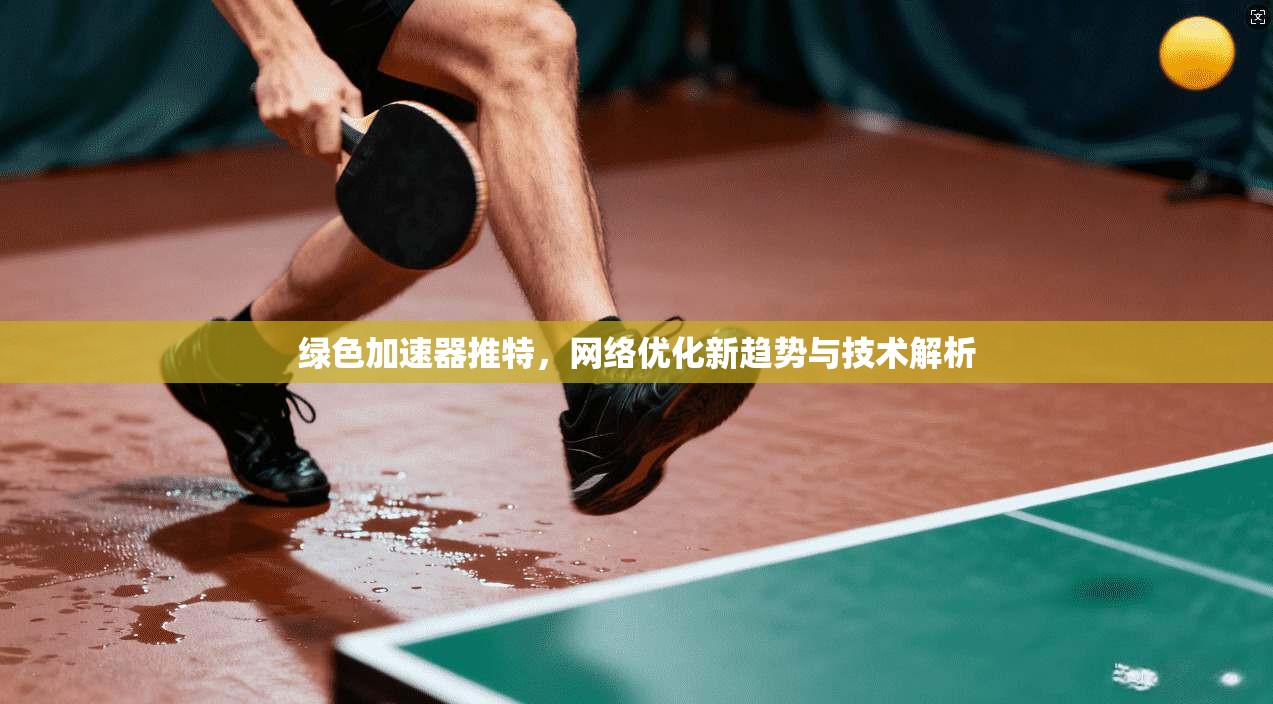绿色加速器推特，网络优化新趋势与技术解析