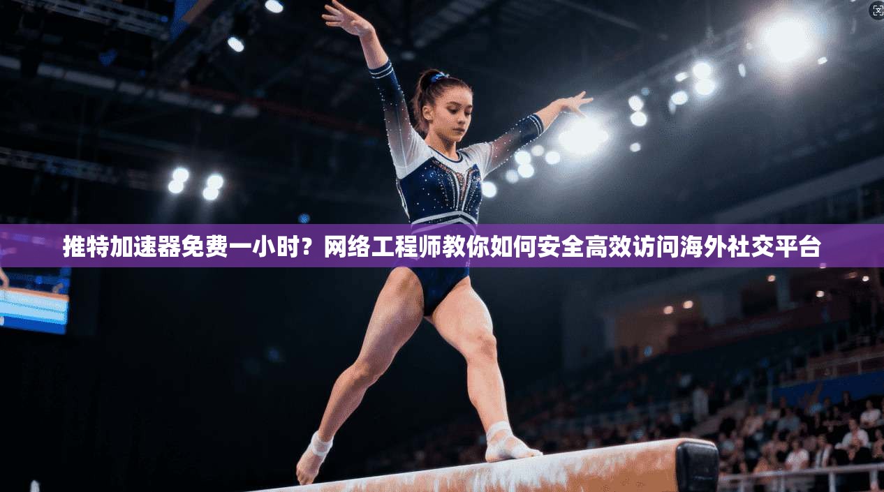 推特加速器免费一小时？网络工程师教你如何安全高效访问海外社交平台