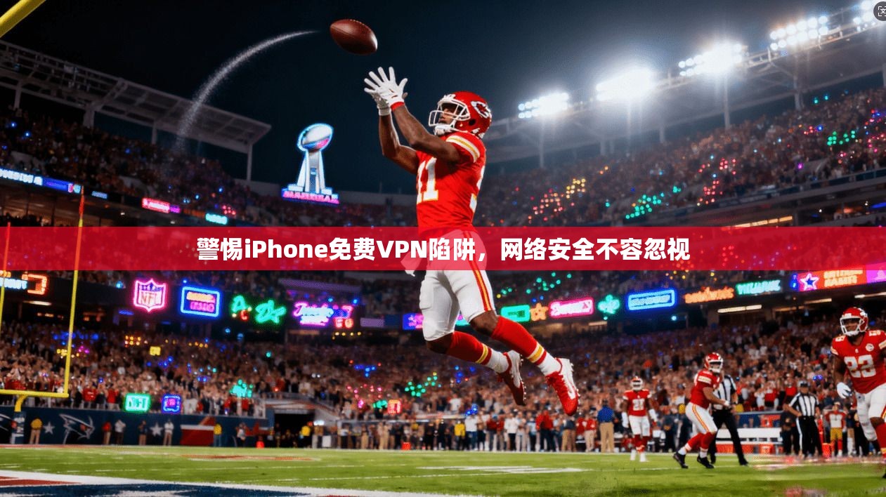 警惕iPhone免费VPN陷阱，网络安全不容忽视