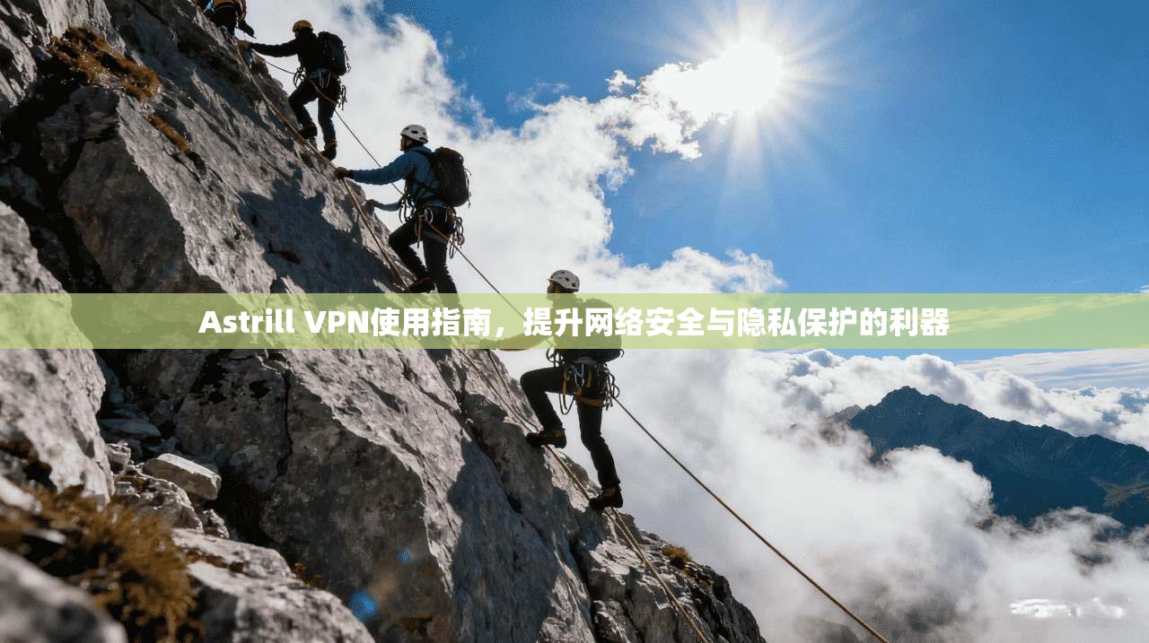 Astrill VPN使用指南，提升网络安全与隐私保护的利器