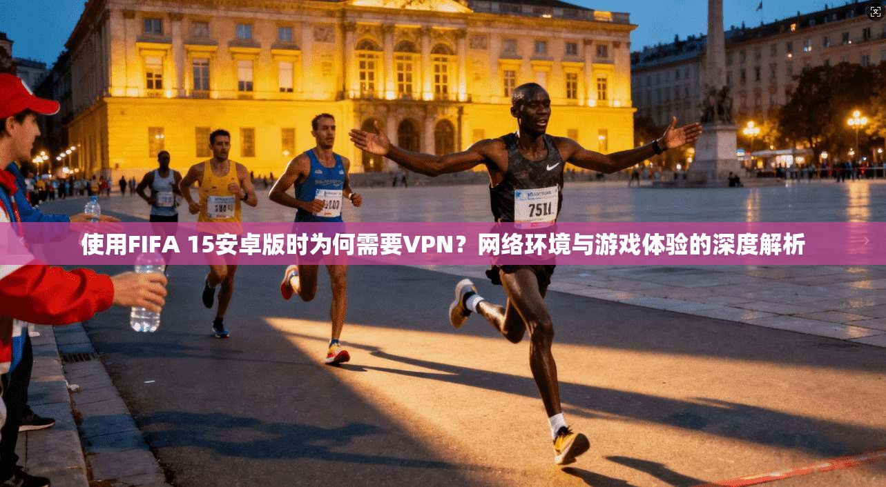 使用FIFA 15安卓版时为何需要VPN？网络环境与游戏体验的深度解析