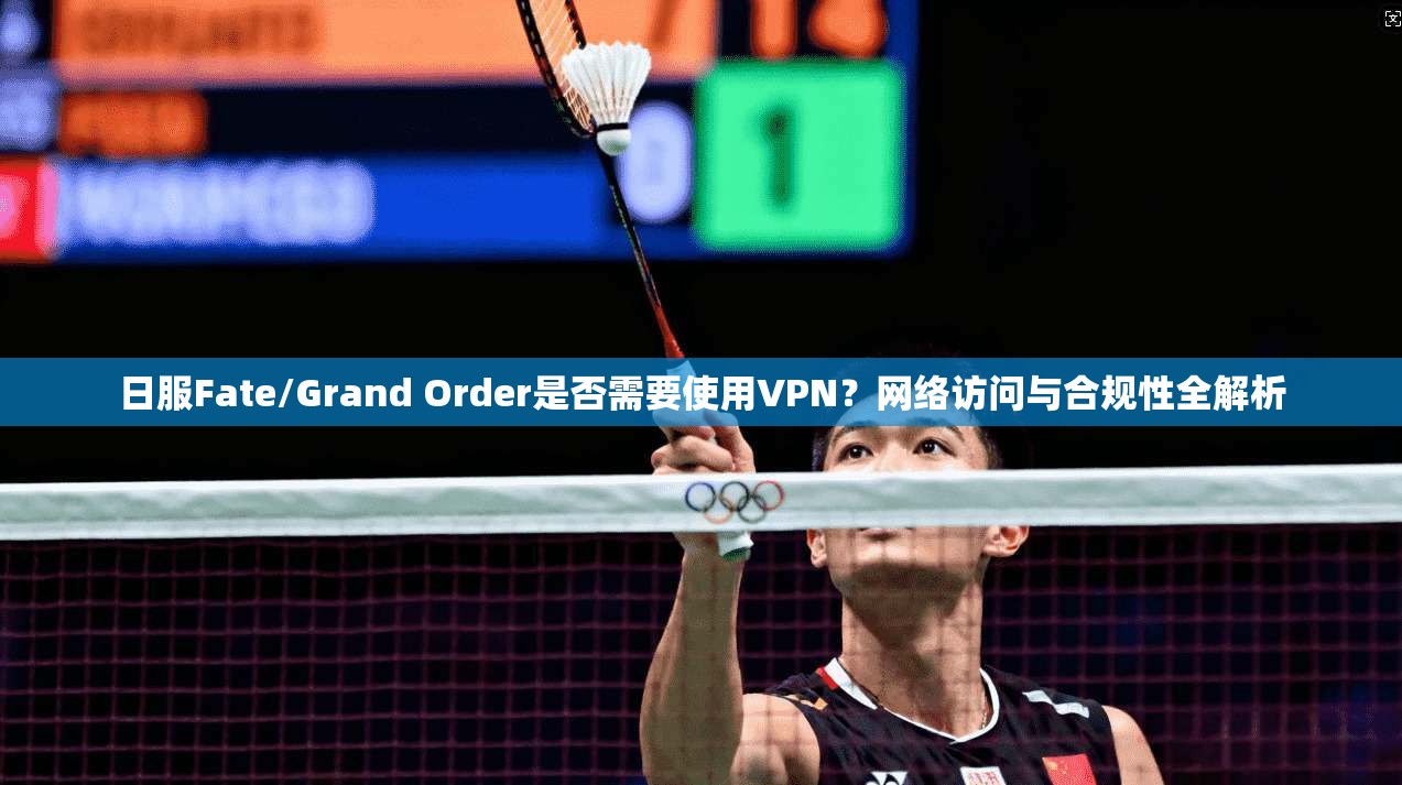 日服Fate/Grand Order是否需要使用VPN？网络访问与合规性全解析