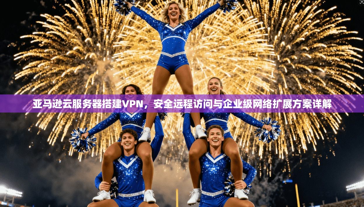 亚马逊云服务器搭建VPN，安全远程访问与企业级网络扩展方案详解