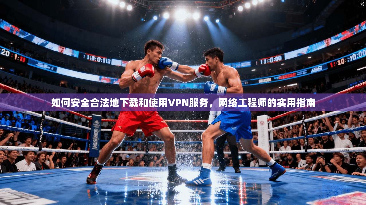 如何安全合法地下载和使用VPN服务，网络工程师的实用指南