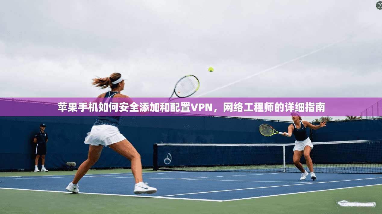 苹果手机如何安全添加和配置VPN，网络工程师的详细指南