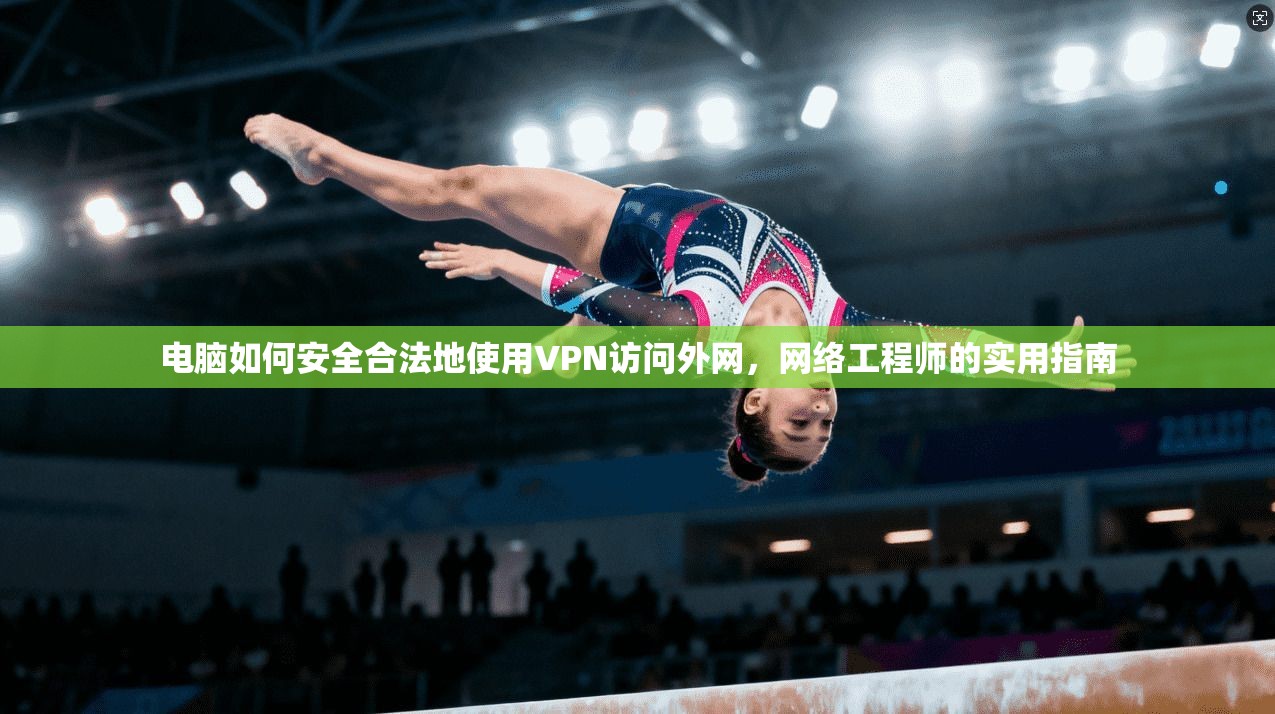 电脑如何安全合法地使用VPN访问外网，网络工程师的实用指南