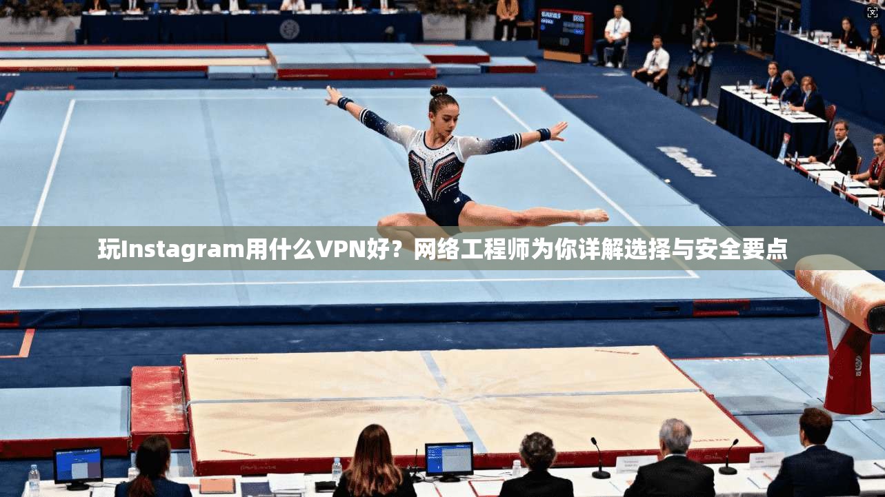 玩Instagram用什么VPN好？网络工程师为你详解选择与安全要点