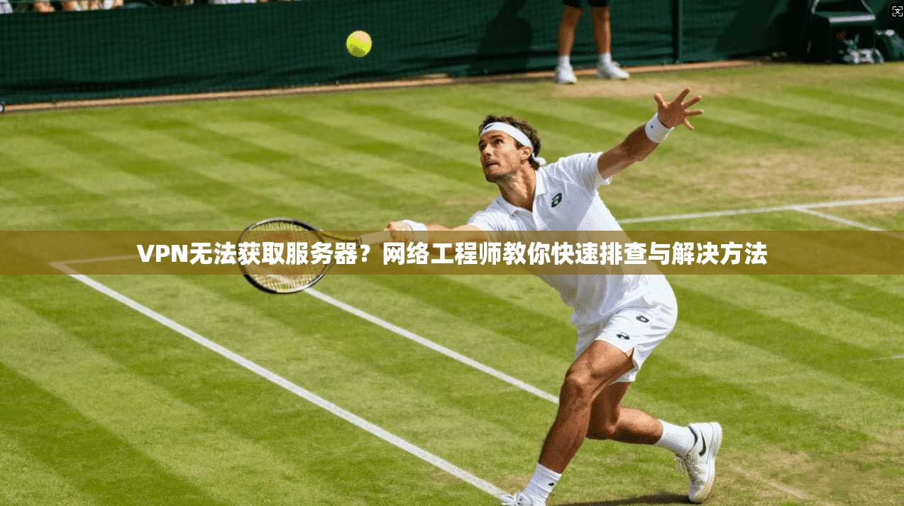 VPN无法获取服务器？网络工程师教你快速排查与解决方法