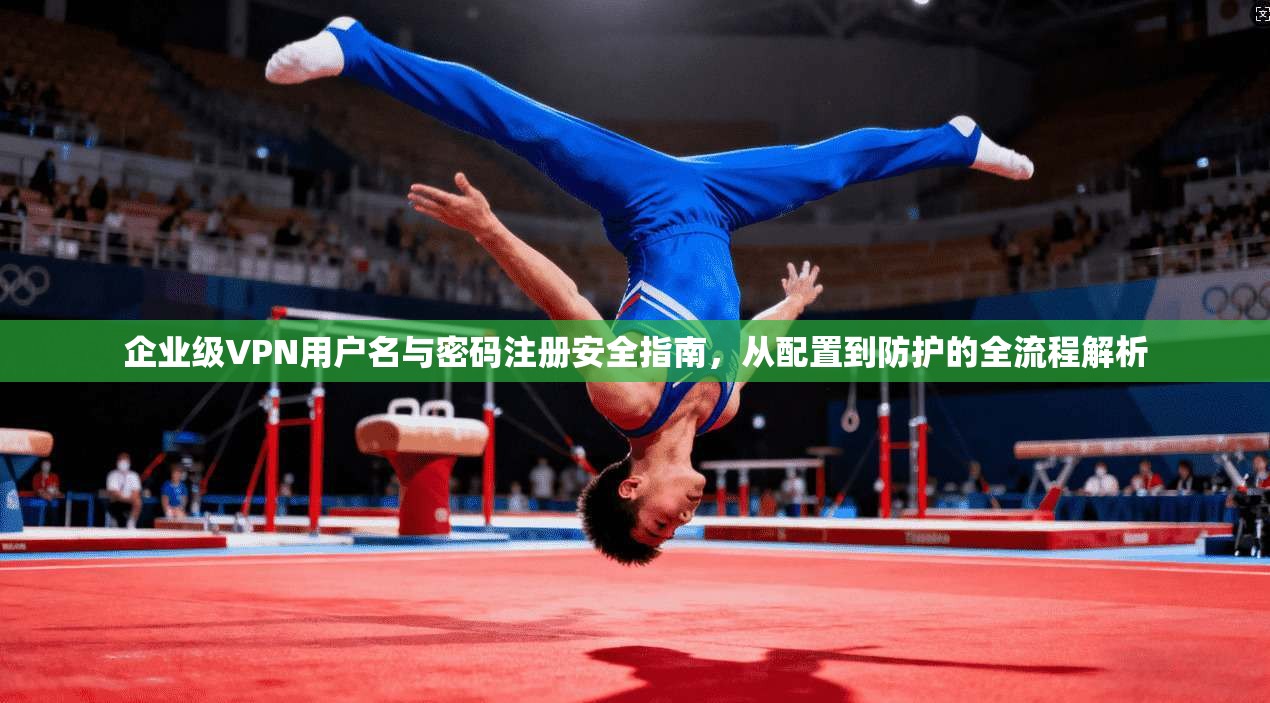 企业级VPN用户名与密码注册安全指南，从配置到防护的全流程解析