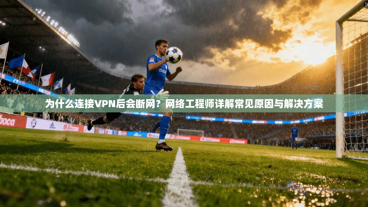 为什么连接VPN后会断网？网络工程师详解常见原因与解决方案