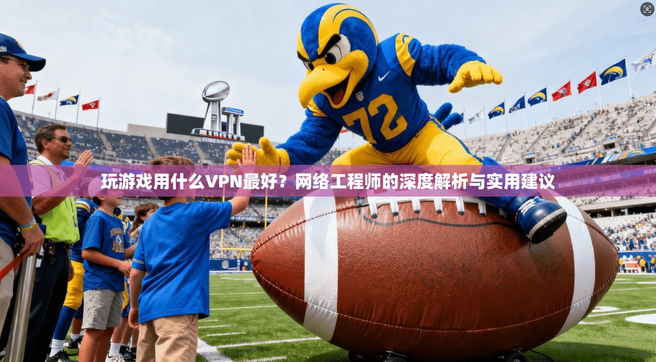 玩游戏用什么VPN最好？网络工程师的深度解析与实用建议