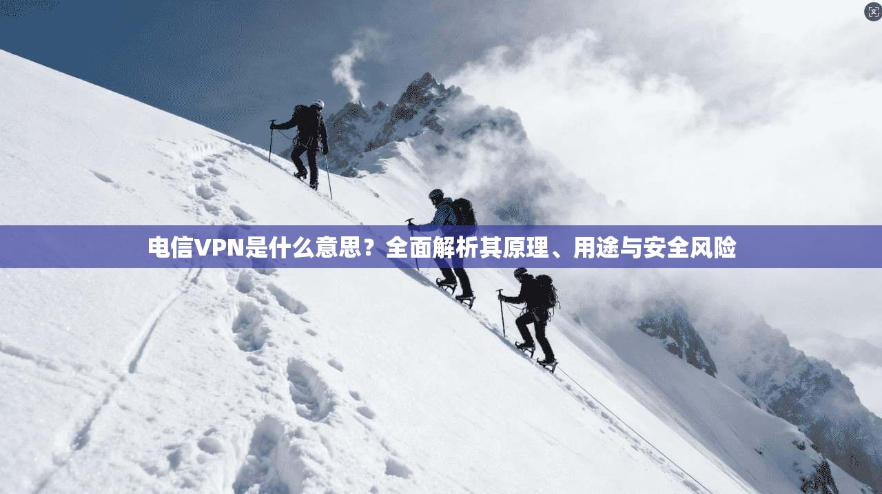 电信VPN是什么意思？全面解析其原理、用途与安全风险