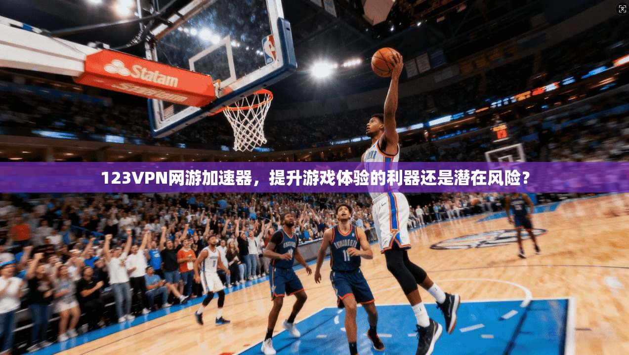 123VPN网游加速器，提升游戏体验的利器还是潜在风险？