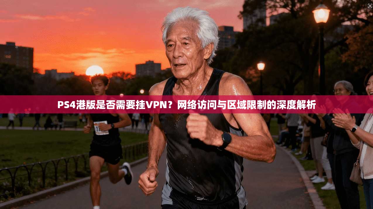 PS4港版是否需要挂VPN？网络访问与区域限制的深度解析